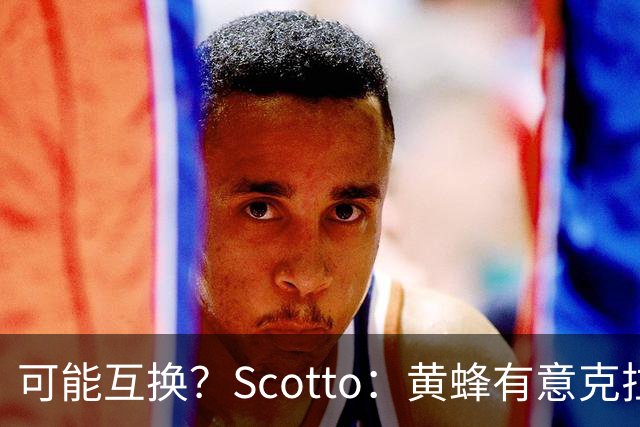 可能互换？Scotto：黄蜂有意克拉克斯顿 而篮网有意对科比·怀特
