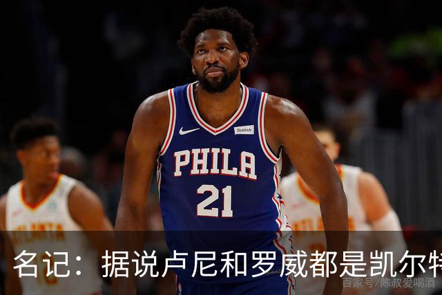 名记：据说卢尼和罗威都是凯尔特人在中锋位置上的引援目标