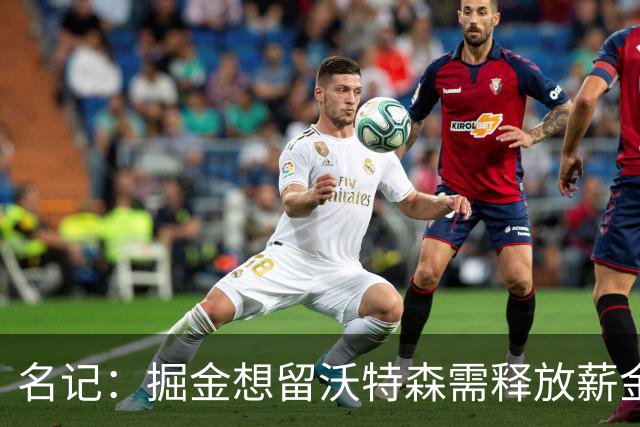 名记：掘金想留沃特森需释放薪金空间 可能交易黄忠&戈登或布劳恩