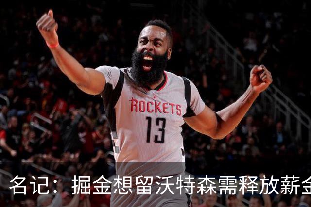 名记：掘金想留沃特森需释放薪金空间 可能交易黄忠&戈登或布劳恩