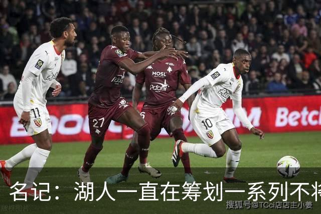 名记：湖人一直在筹划一系列不将詹姆斯纳入未来计划的阵容运作