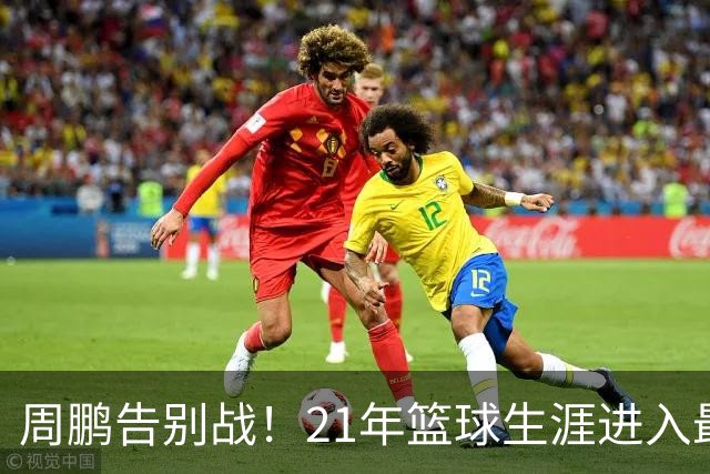 周鹏告别战！21年篮球生涯进入最后阶段