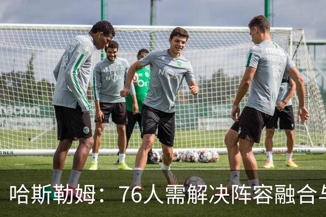 哈斯勒姆：76人需解决阵容融合与节奏问题