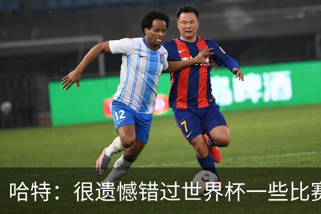 哈特：很遗憾错过世界杯一些比赛 但现在手头有更重要的事要做