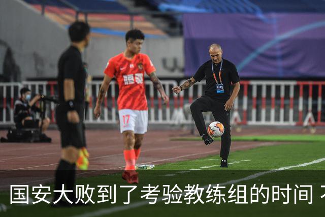 国安大败到了考验教练组的时间 不能被这一场击垮