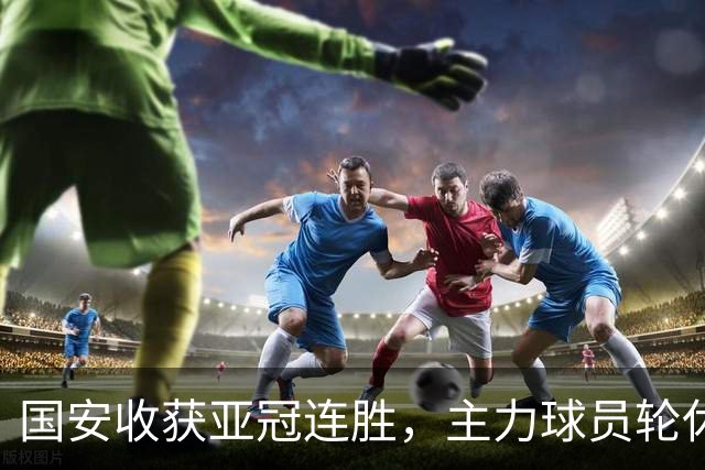 国安收获亚冠连胜，主力球员轮休蓄势待发