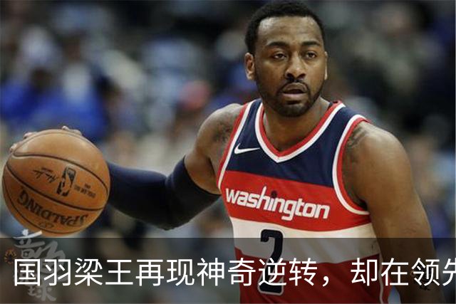 国羽梁王再现神奇逆转，却在领先时崩盘！你还敢相信吗？