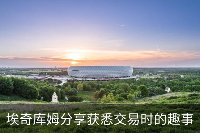 埃奇库姆分享获悉交易时的趣事