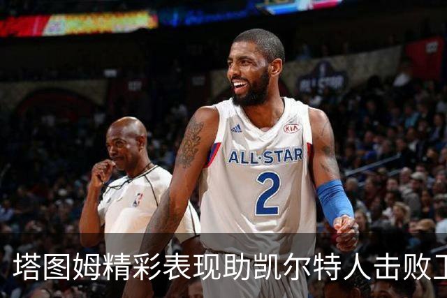 塔图姆精彩表现助凯尔特人击败卫冕冠军，唐斯或将离开