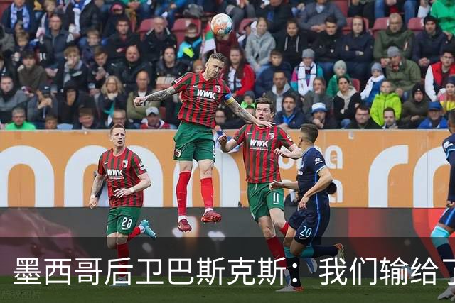 墨西哥后卫巴斯克斯：我们输给了冠军候选，已付出一切可坦然离开