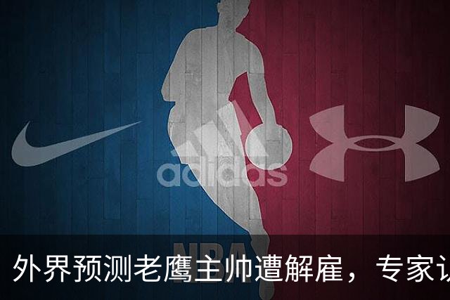 外界预测老鹰主帅遭解雇，专家认为这种分析失误