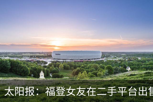 太阳报：福登女友在二手平台出售英格兰世界杯球衣，标价70英镑