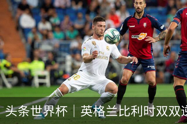 头条世界杯｜英格兰比利时双双逆转：落后不可怕，谁菜谁尴尬