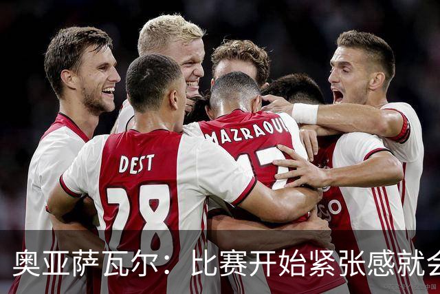 奥亚萨瓦尔：比赛开始紧张感就会消失 2010年世界杯印象不可磨灭