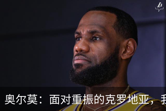 奥尔莫：面对重振的克罗地亚，我们不会轻松
