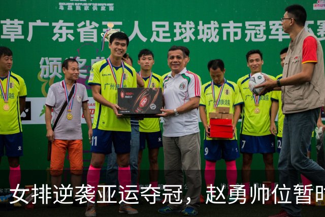 女排逆袭亚运夺冠，赵勇帅位暂时保住但面临考验