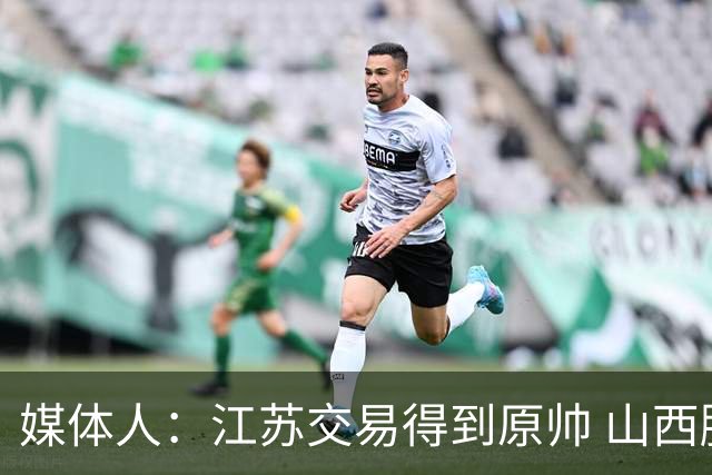 媒体人：江苏交易得到原帅 山西腾出顶薪名额进行下一步交易