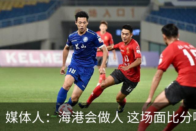 媒体人：海港会做人 这场面比分哪边都挑不出理了