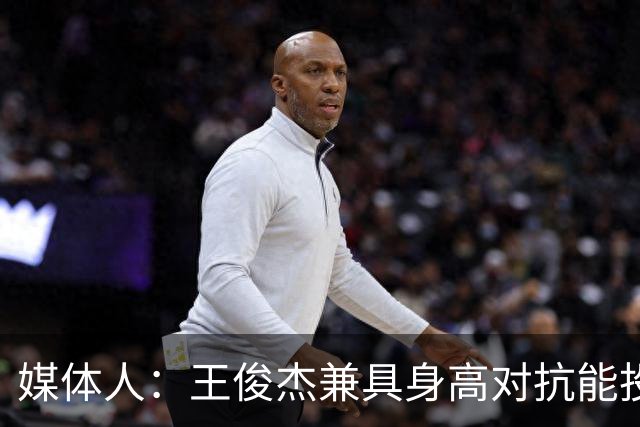 媒体人：王俊杰兼具身高对抗能投能传能运 是队内独一份全能前锋