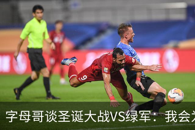 字母哥谈圣诞大战VS绿军：我会为球迷献上精彩的表演&带走胜利