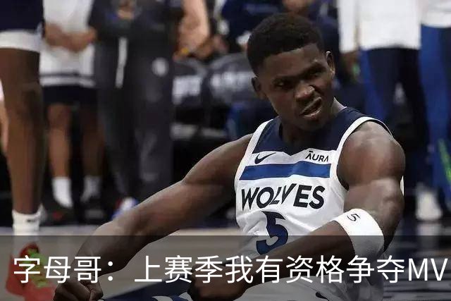 字母哥：上赛季我有资格争夺MVP 健康时实力显著