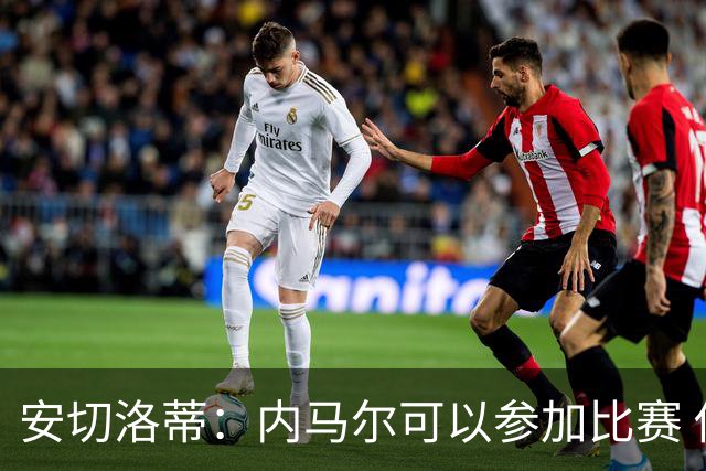 安切洛蒂：内马尔可以参加比赛 他的身体状况极佳