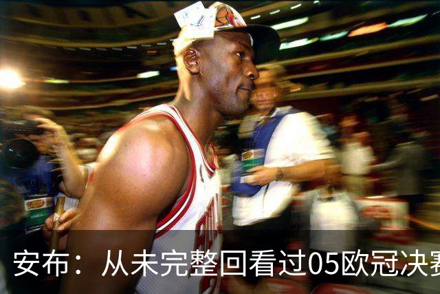 安布：从未完整回看过05欧冠决赛，07年虽复仇了 但遗憾无法抹去