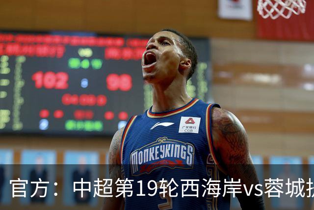 官方：中超第19轮西海岸vs蓉城提前至7月17日19点开球
