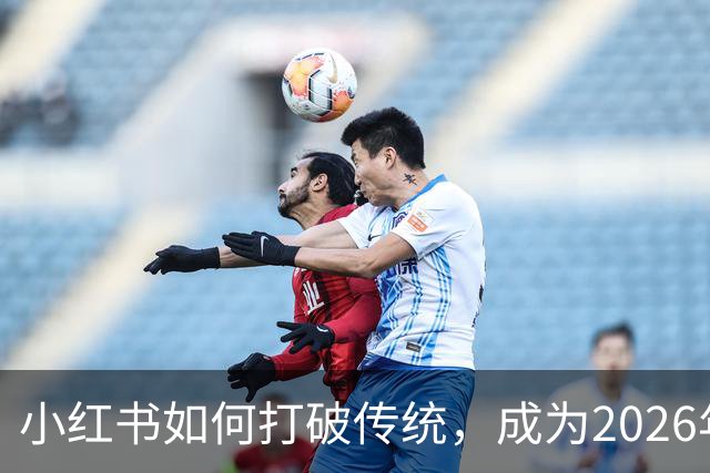 小红书如何打破传统，成为2026年世界杯的转播新星？