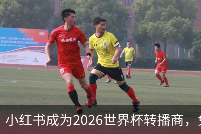 小红书成为2026世界杯转播商，免费看比赛的全新方式！