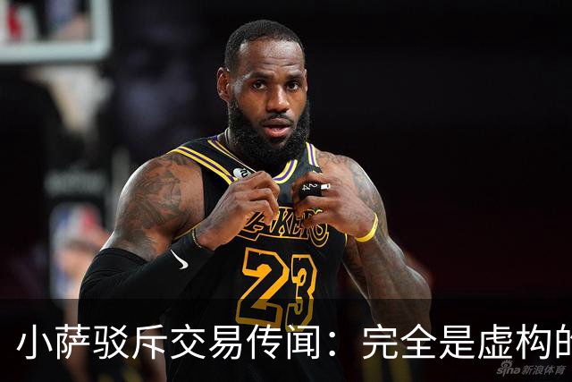 小萨驳斥交易传闻：完全是虚构的不实信息