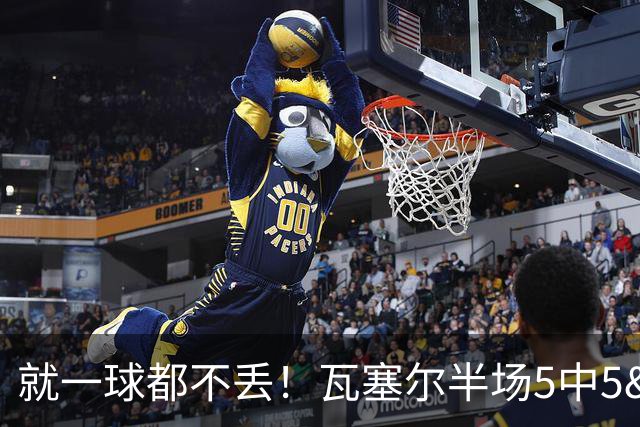 就一球都不丢！瓦塞尔半场5中5&三分4中4轰下15分3板2助1断！