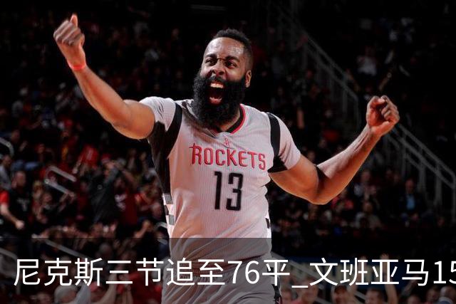 尼克斯三节追至76平 文班亚马15+5+1唐斯18+10+4