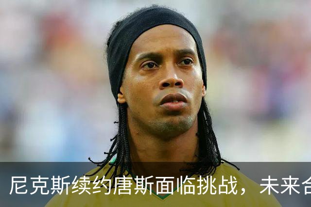 尼克斯续约唐斯面临挑战，未来合同谈判不顺利