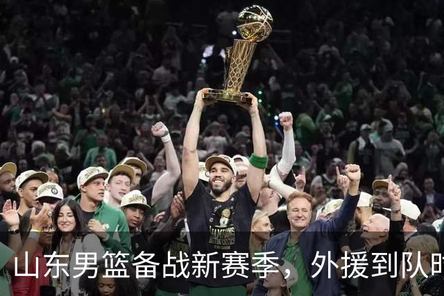山东男篮备战新赛季，外援到队时间调整
