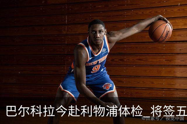 巴尔科拉今赴利物浦体检 将签五年合同