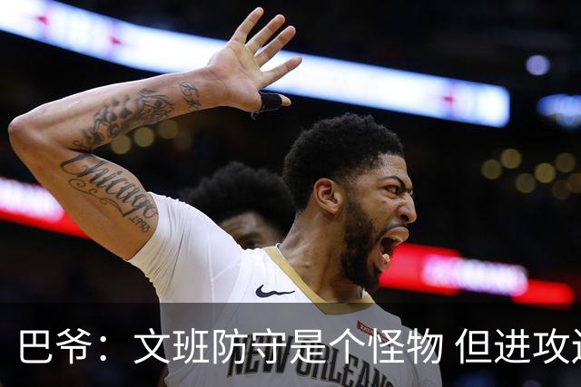 巴爷：文班防守是个怪物 但进攻还在靠原始天赋 他得找到招牌动作