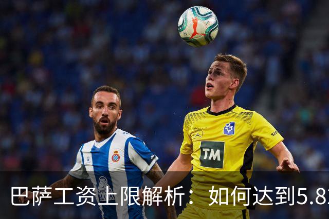 巴萨工资上限解析：如何达到5.827亿欧元