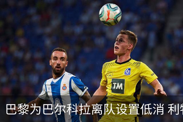 巴黎为巴尔科拉离队设置低消 利物浦想要必掏1.7亿欧