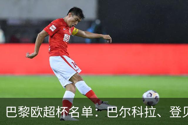 巴黎欧超杯名单：巴尔科拉、登贝莱、K77、迪涅、阿克利乌什在列