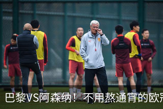 巴黎VS阿森纳！不用熬通宵的欧冠决赛 今晚你站谁？