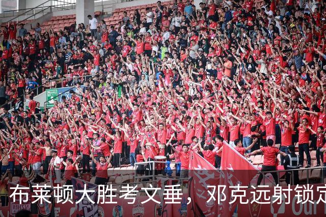 布莱顿大胜考文垂，邓克远射锁定胜局