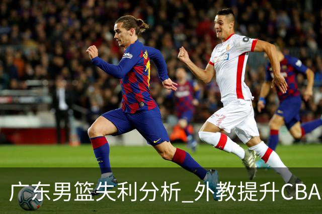广东男篮失利分析 外教提升CBA小外援价值的挑战
