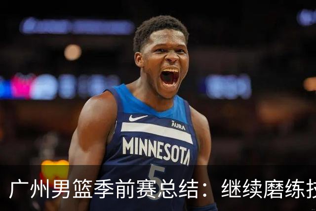 广州男篮季前赛总结：继续磨练技战术迎接新赛季