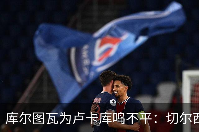 库尔图瓦为卢卡库鸣不平：切尔西冷落他我很奇怪