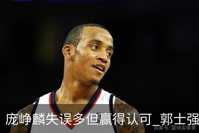 庞峥麟失误多但赢得认可 郭士强：目的锻炼年轻队员