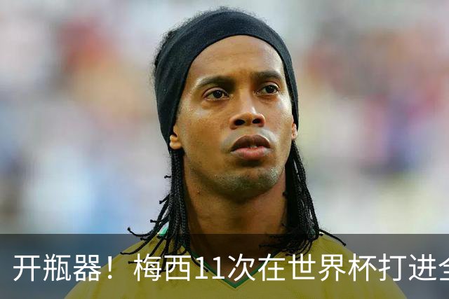 开瓶器！梅西11次在世界杯打进全场首粒进球，领先第二名5球