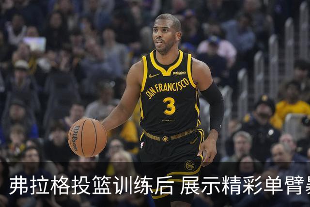弗拉格投篮训练后 展示精彩单臂暴扣