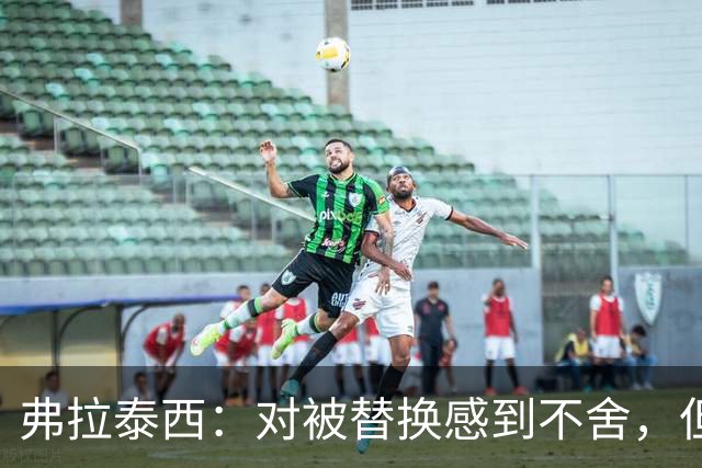 弗拉泰西：对被替换感到不舍，但尊重教练的决定