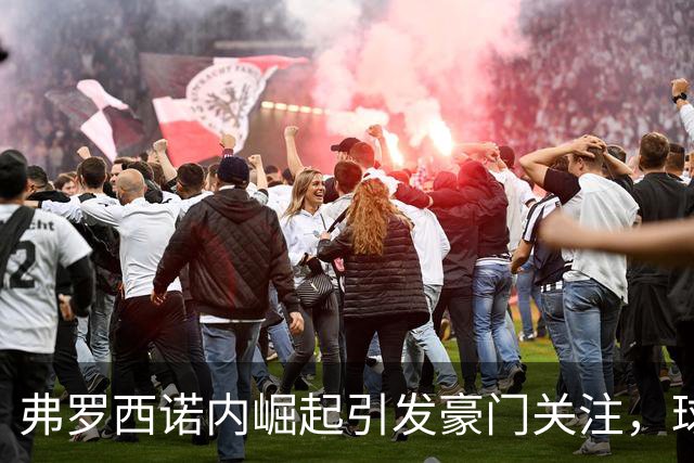弗罗西诺内崛起引发豪门关注，球员转会市场热度攀升